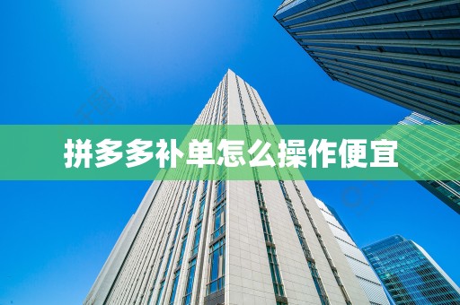 拼多多补单怎么操作便宜