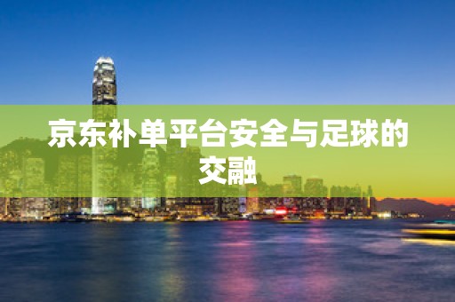京东补单平台安全与足球的交融