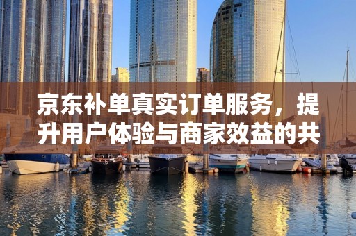 京东补单真实订单服务，提升用户体验与商家效益的共赢策略