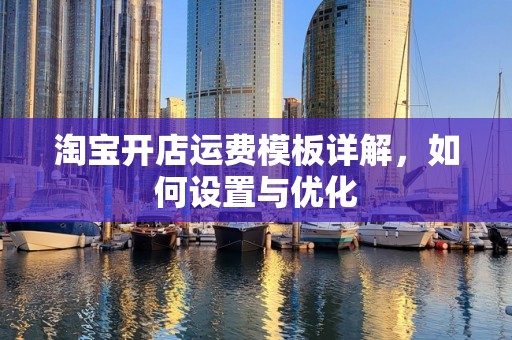 淘宝开店运费模板详解，如何设置与优化