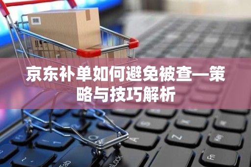 京东补单如何避免被查—策略与技巧解析