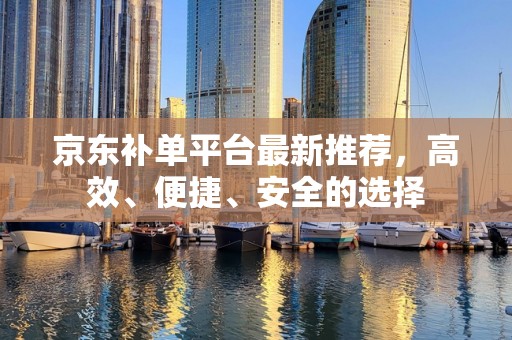 京东补单平台最新推荐，高效、便捷、安全的选择