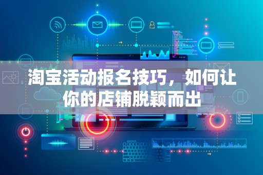 淘宝活动报名技巧，如何让你的店铺脱颖而出
