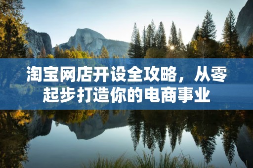 淘宝网店开设全攻略，从零起步打造你的电商事业