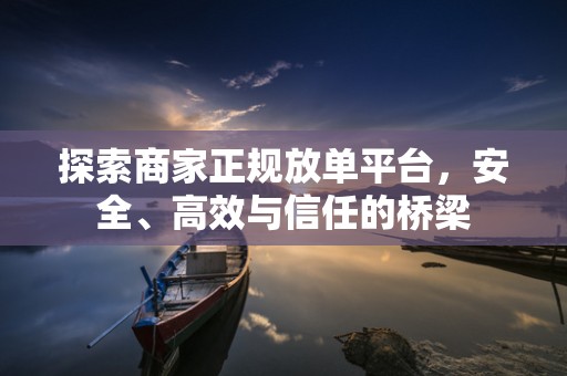 探索商家正规放单平台，安全、高效与信任的桥梁