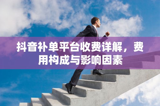 抖音补单平台收费详解，费用构成与影响因素