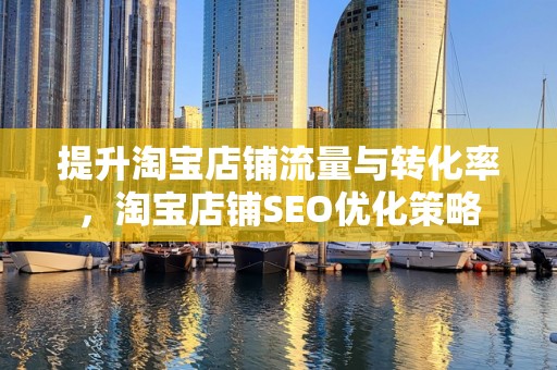 提升淘宝店铺流量与转化率，淘宝店铺SEO优化策略