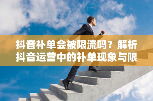 抖音补单会被限流吗？解析抖音运营中的补单现象与限流机制