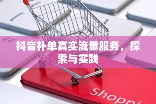 抖音补单真实流量服务，探索与实践