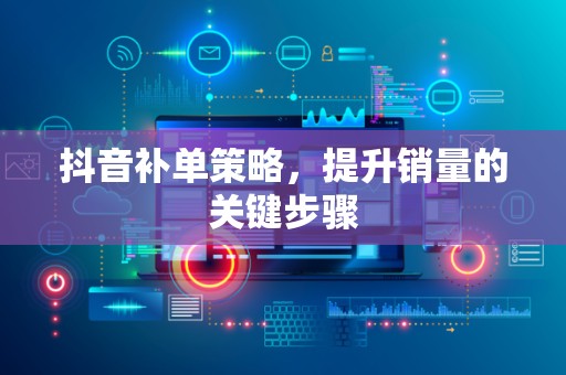 抖音补单策略，提升销量的关键步骤