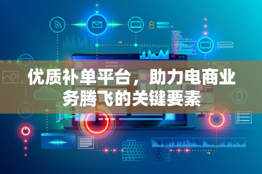 优质补单平台，助力电商业务腾飞的关键要素