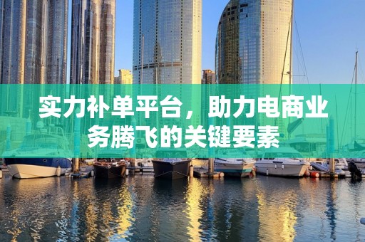 实力补单平台，助力电商业务腾飞的关键要素