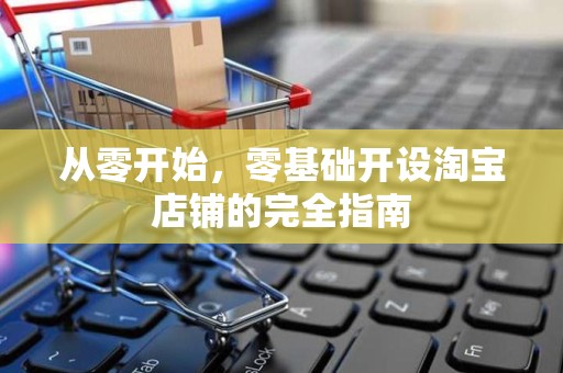 从零开始，零基础开设淘宝店铺的完全指南