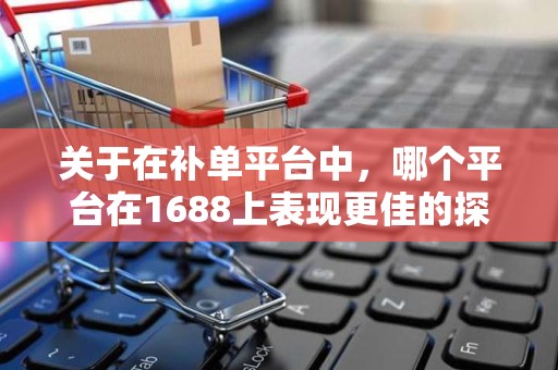 关于在补单平台中，哪个平台在1688上表现更佳的探讨