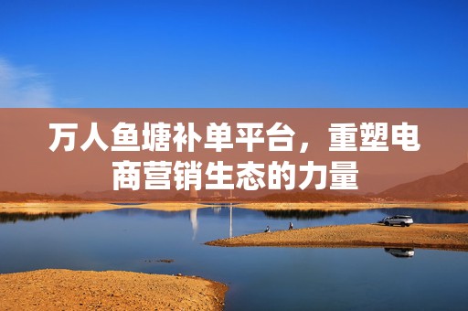万人鱼塘补单平台，重塑电商营销生态的力量