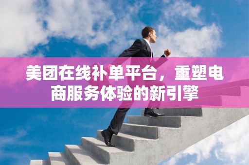 美团在线补单平台，重塑电商服务体验的新引擎