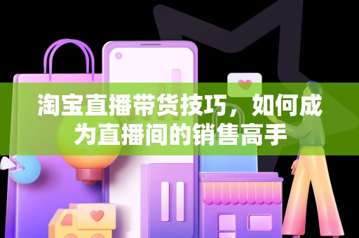 淘宝直播带货技巧，如何成为直播间的销售高手