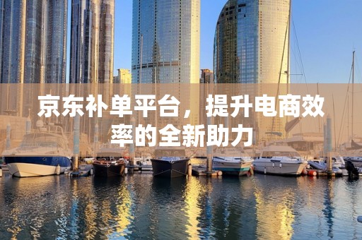 京东补单平台，提升电商效率的全新助力