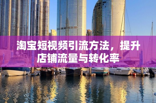 淘宝短视频引流方法，提升店铺流量与转化率