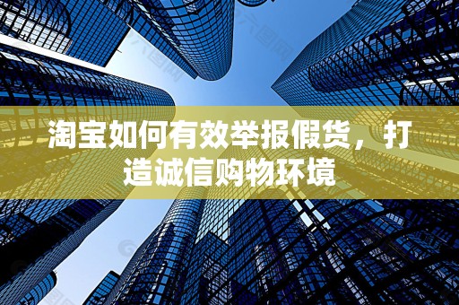淘宝如何有效举报假货，打造诚信购物环境