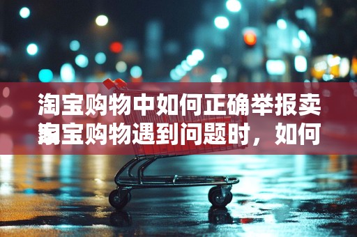 淘宝购物中如何正确举报卖家
淘宝购物遇到问题时，如何有效举报卖家