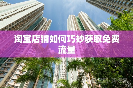 淘宝店铺如何巧妙获取免费流量