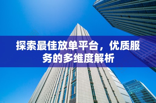探索最佳放单平台，优质服务的多维度解析
