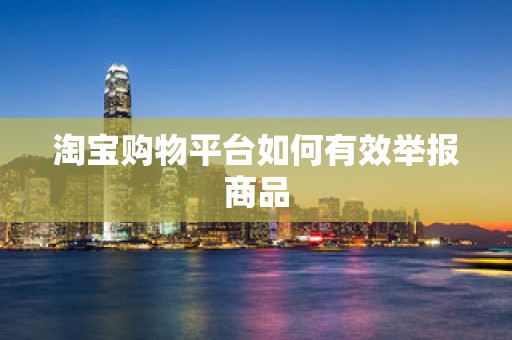 淘宝购物平台如何有效举报商品