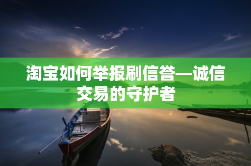 淘宝如何举报刷信誉—诚信交易的守护者