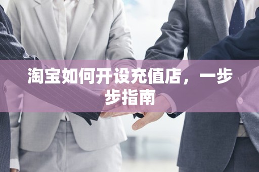 淘宝如何开设充值店，一步步指南