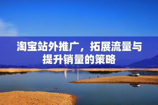淘宝站外推广，拓展流量与提升销量的策略