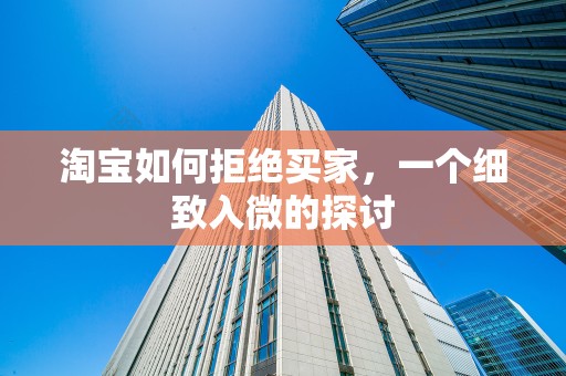 淘宝如何拒绝买家，一个细致入微的探讨