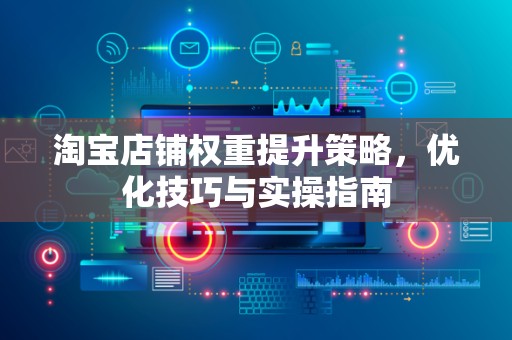 淘宝店铺权重提升策略，优化技巧与实操指南