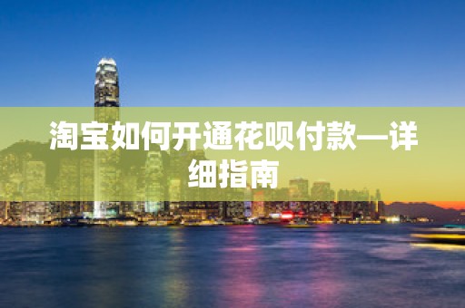 淘宝如何开通花呗付款—详细指南