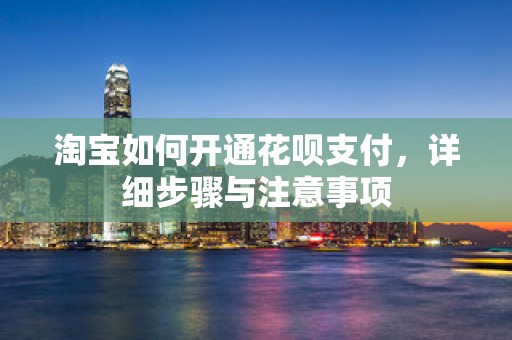 淘宝如何开通花呗支付，详细步骤与注意事项