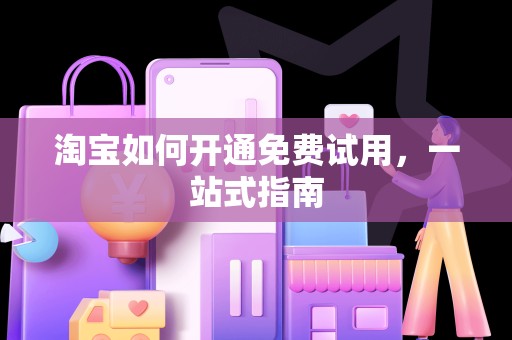 淘宝如何开通免费试用，一站式指南