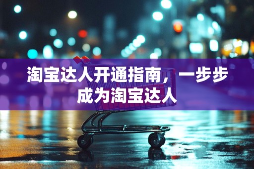 淘宝达人开通指南，一步步成为淘宝达人