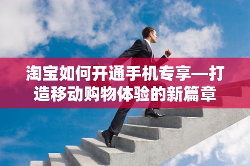 淘宝如何开通手机专享—打造移动购物体验的新篇章