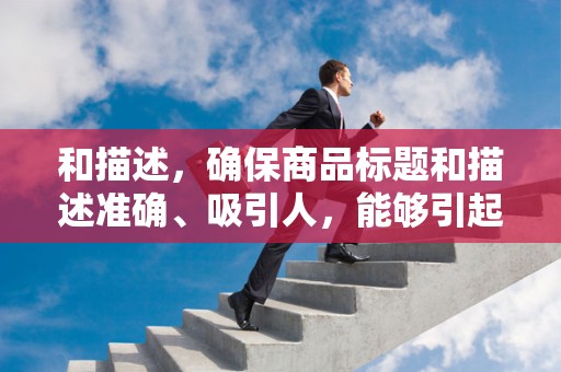 和描述，确保商品标题和描述准确、吸引人，能够引起买家的兴趣