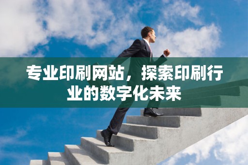 专业印刷网站，探索印刷行业的数字化未来