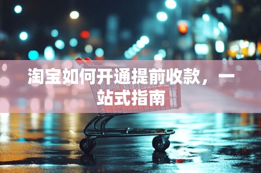淘宝如何开通提前收款，一站式指南