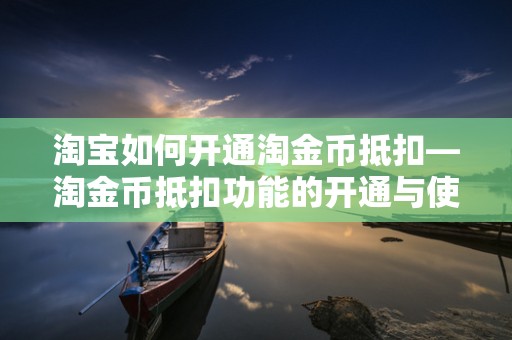 淘宝如何开通淘金币抵扣—淘金币抵扣功能的开通与使用指南