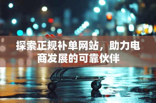 探索正规补单网站，助力电商发展的可靠伙伴
