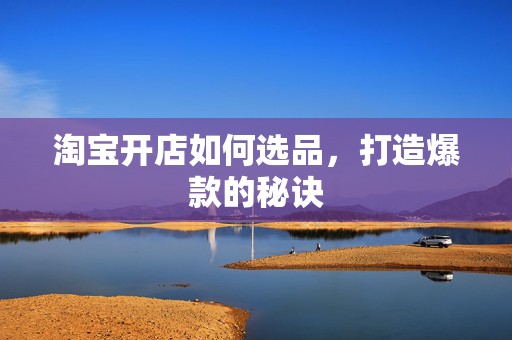 淘宝开店如何选品，打造爆款的秘诀