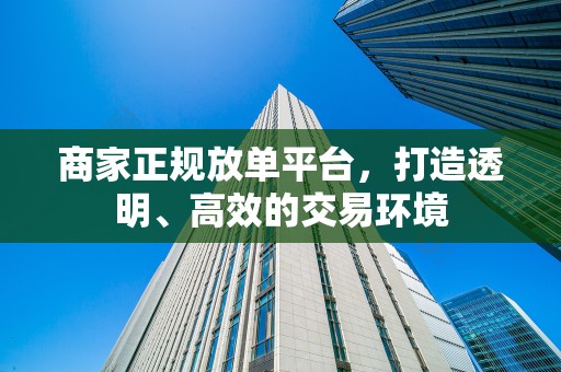 商家正规放单平台，打造透明、高效的交易环境