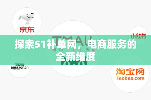 探索51补单网，电商服务的全新维度