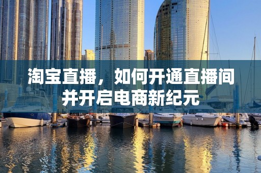 淘宝直播，如何开通直播间并开启电商新纪元