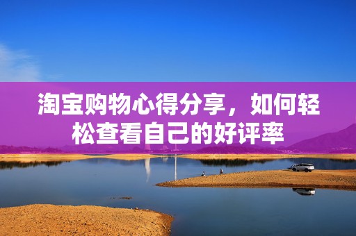 淘宝购物心得分享，如何轻松查看自己的好评率