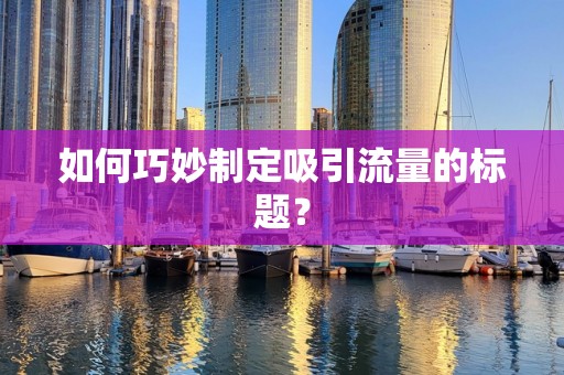如何巧妙制定吸引流量的标题？