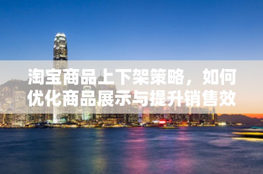 淘宝商品上下架策略，如何优化商品展示与提升销售效率